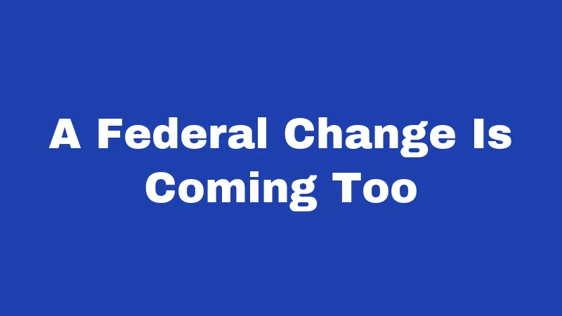 A Federal Change Is Coming Too