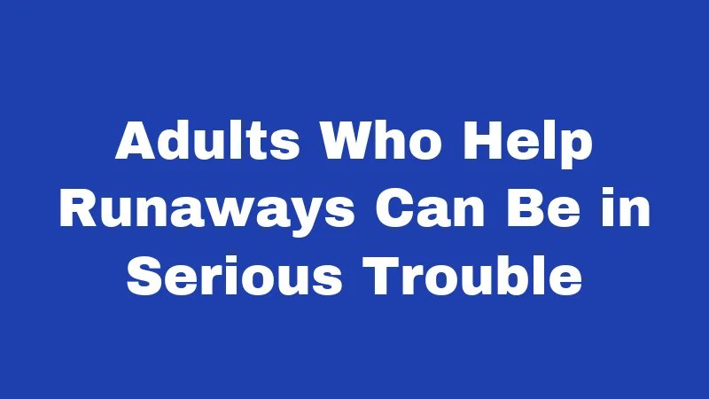 Adults Who Help Runaways Can Be in Serious Trouble