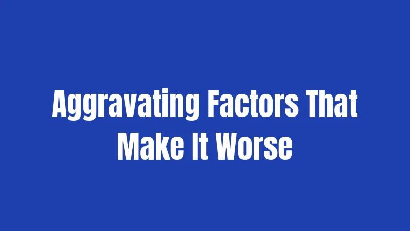 Aggravating Factors That Make It Worse