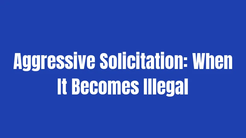 California Solicitation Laws (2026): Street Hustles and Legal Boundaries 2 Aggressive Solicitation: When It Becomes Illegal