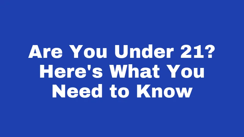 Are You Under 21? Here's What You Need to Know