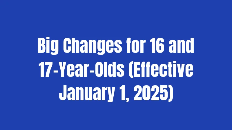 Big Changes for 16 and 17-Year-Olds (Effective January 1, 2025)