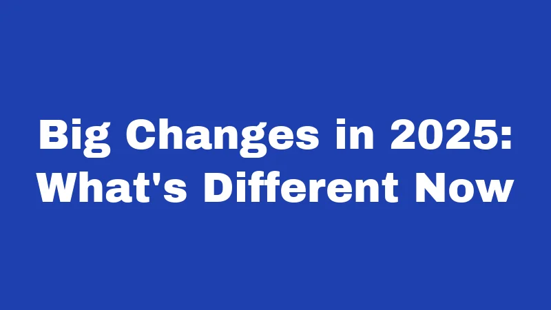 Big Changes in 2025: What's Different Now