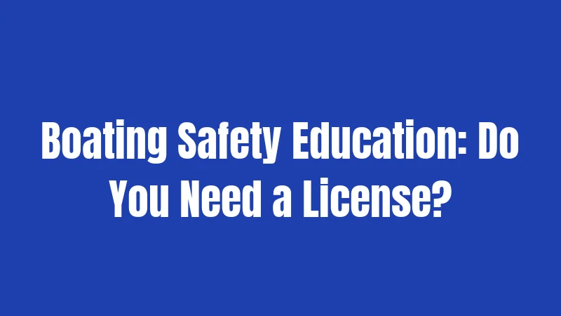 Boating Safety Education: Do You Need a License?