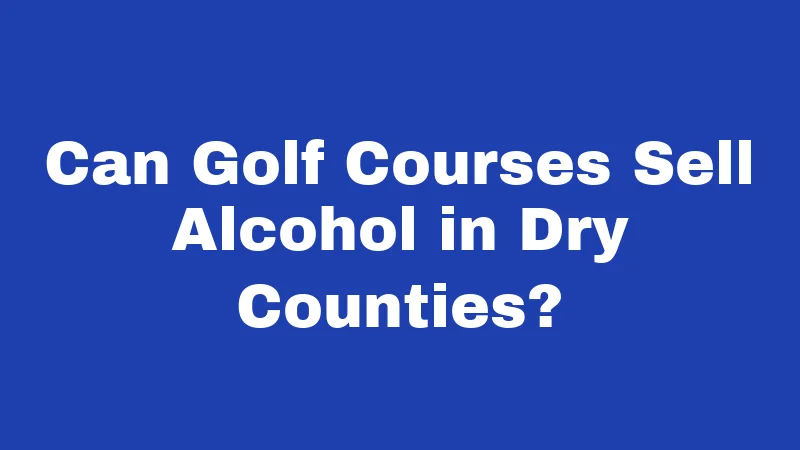 Can Golf Courses Sell Alcohol in Dry Counties?