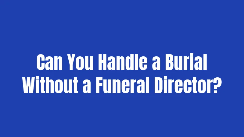 Can You Handle a Burial Without a Funeral Director?