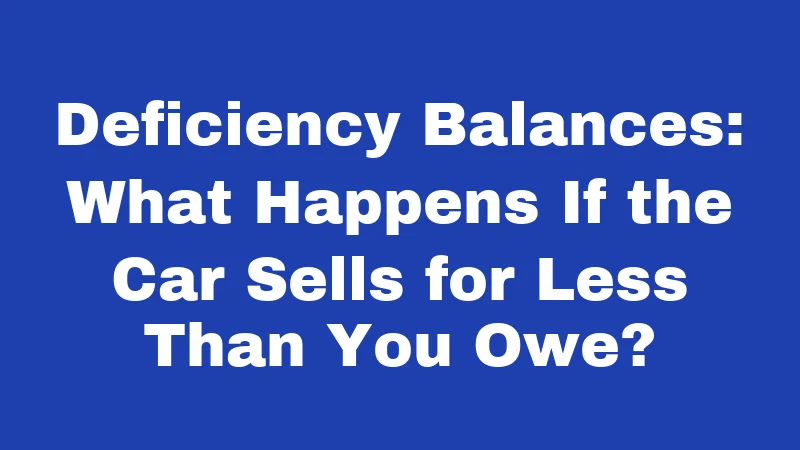 Deficiency Balances: What Happens If the Car Sells for Less Than You Owe?
