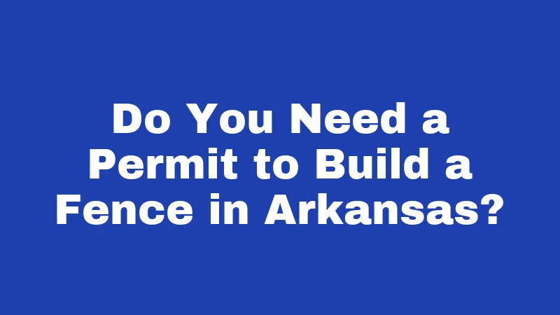 Fence Laws in Arkansas (2026): Your Backyard Rights Explained 1 Do You Need a Permit to Build a Fence in Arkansas?