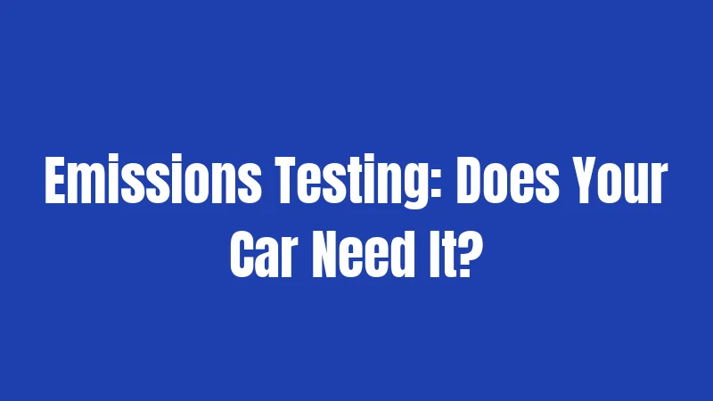 Emissions Testing: Does Your Car Need It?