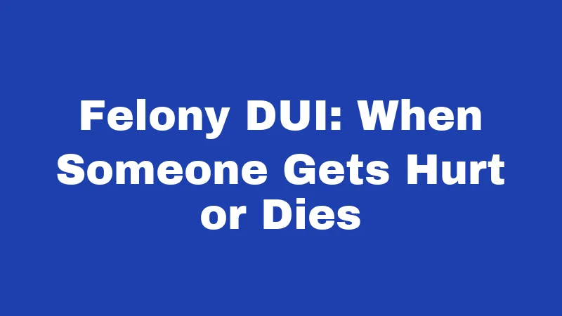 Felony DUI: When Someone Gets Hurt or Dies