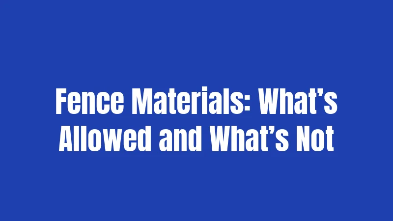 Fence Materials: What’s Allowed and What’s Not