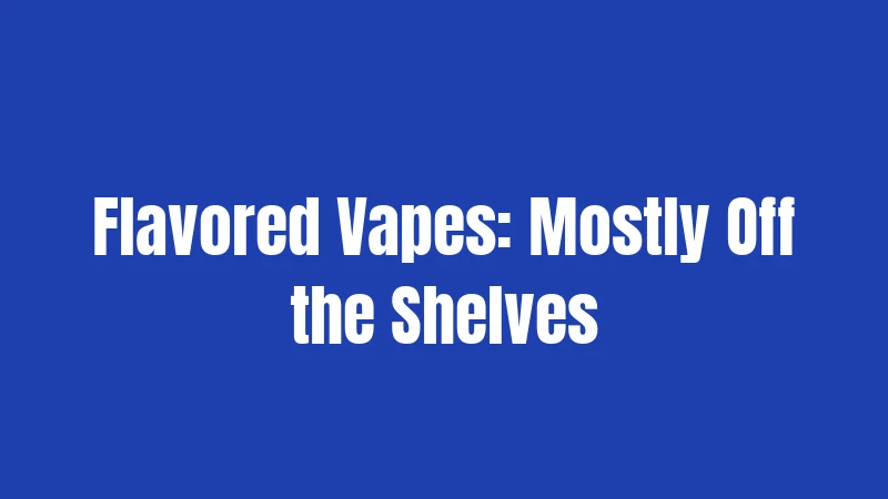 Flavored Vapes: Mostly Off the Shelves