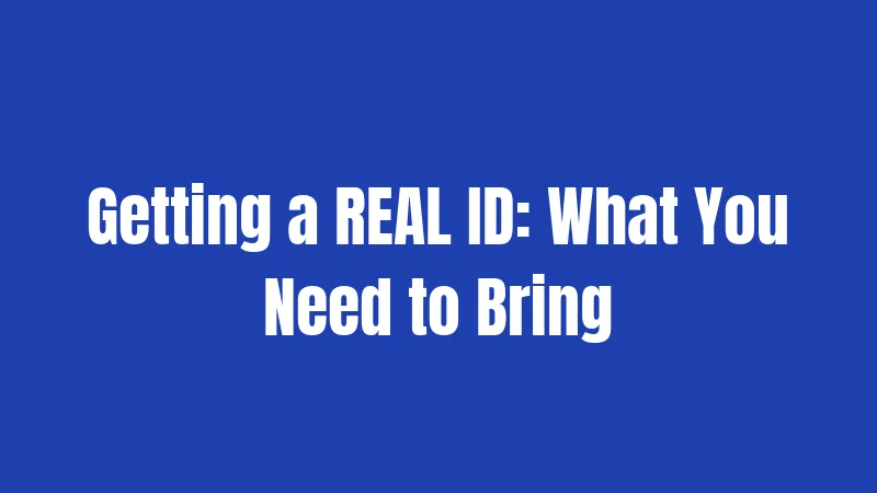 Getting a REAL ID: What You Need to Bring