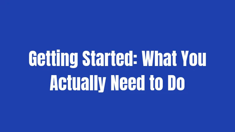 Getting Started: What You Actually Need to Do