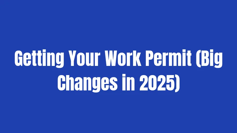 Getting Your Work Permit (Big Changes in 2025)