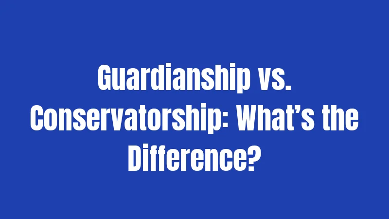 Guardianship vs. Conservatorship: What’s the Difference?