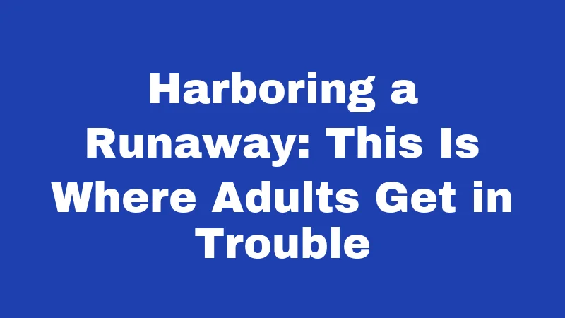 Harboring a Runaway: This Is Where Adults Get in Trouble