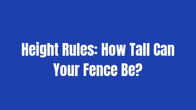 Height Rules: How Tall Can Your Fence Be?