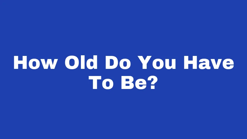 How Old Do You Have To Be?