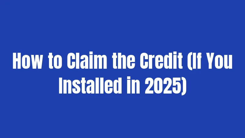 How to Claim the Credit (If You Installed in 2025)
