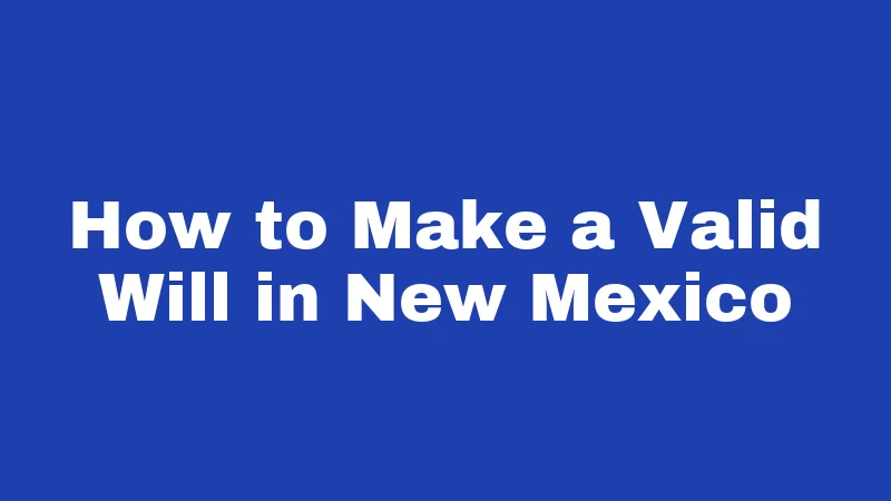 Probate Laws in New Mexico (2026): Your Family's Survival Guide 3 How to Make a Valid Will in New Mexico