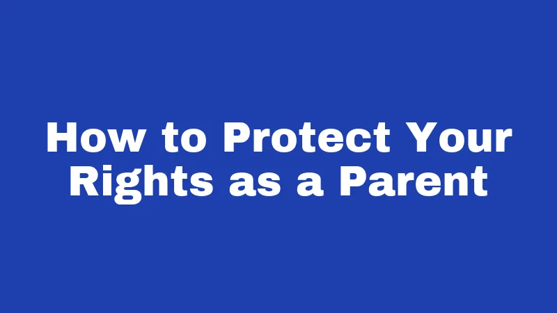 How to Protect Your Rights as a Parent