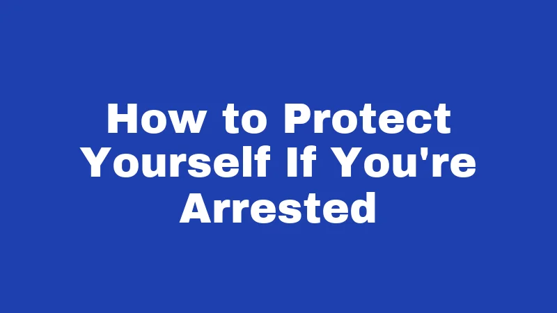 How to Protect Yourself If You're Arrested