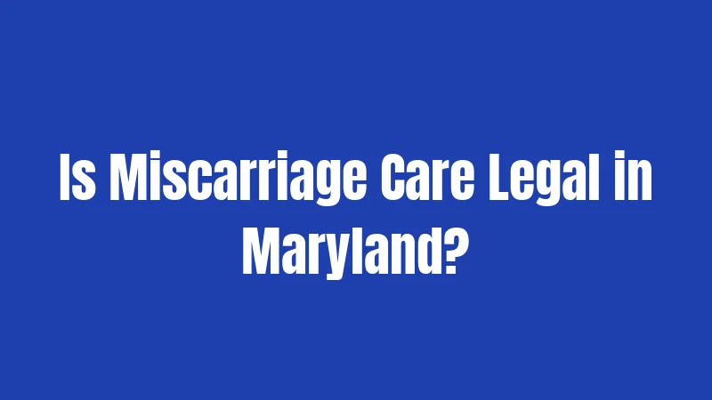 Is Miscarriage Care Legal in Maryland?
