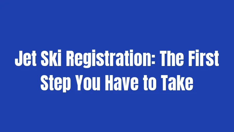 Jet Ski Registration: The First Step You Have to Take