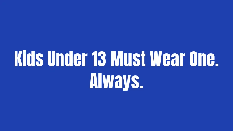 Kids Under 13 Must Wear One. Always.