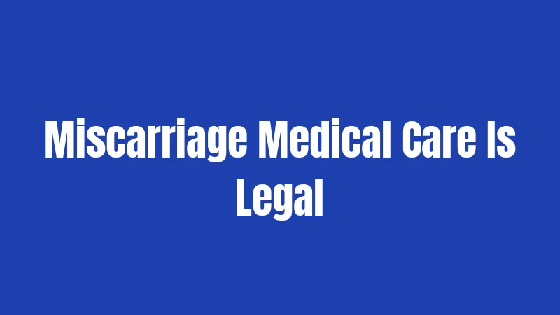 Miscarriage Medical Care Is Legal