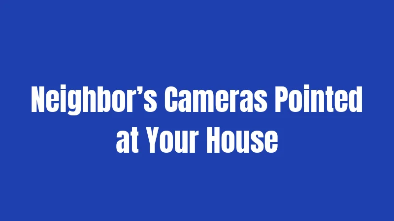 Neighbor’s Cameras Pointed at Your House