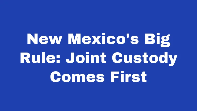 New Mexico's Big Rule: Joint Custody Comes First