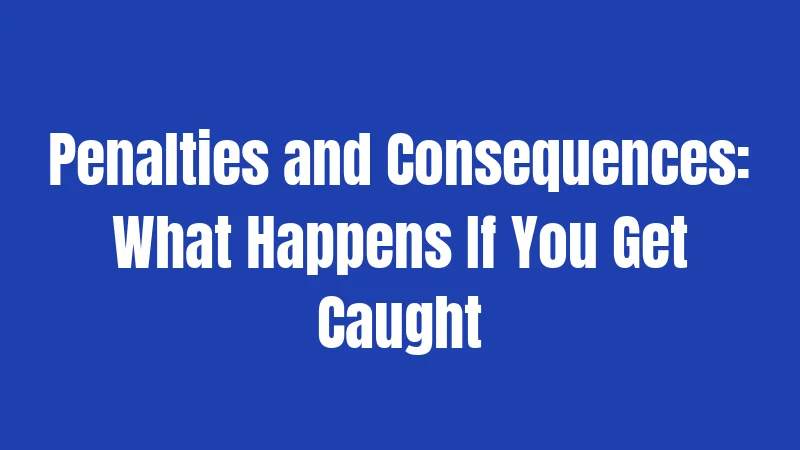 Penalties and Consequences: What Happens If You Get Caught