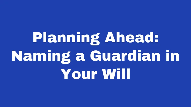Planning Ahead: Naming a Guardian in Your Will