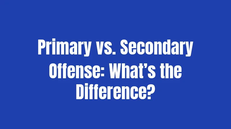 Primary vs. Secondary Offense: What’s the Difference?