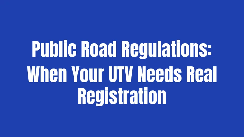 Public Road Regulations: When Your UTV Needs Real Registration