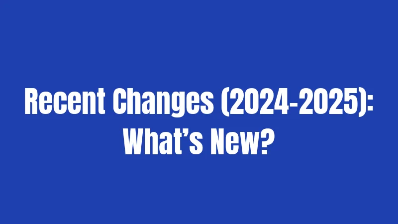 Recent Changes (2024-2025): What’s New?
