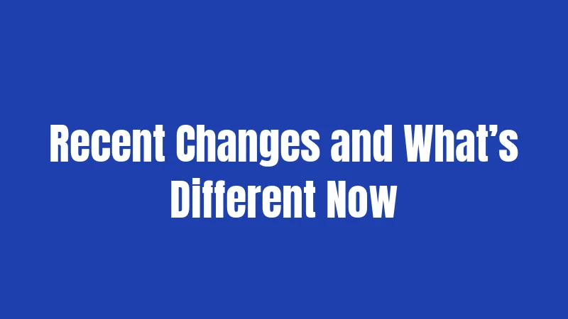 Recent Changes and What’s Different Now