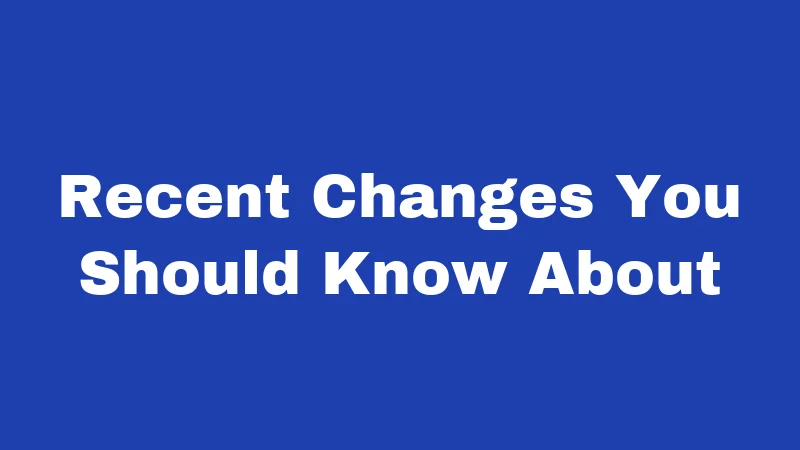 Recent Changes You Should Know About