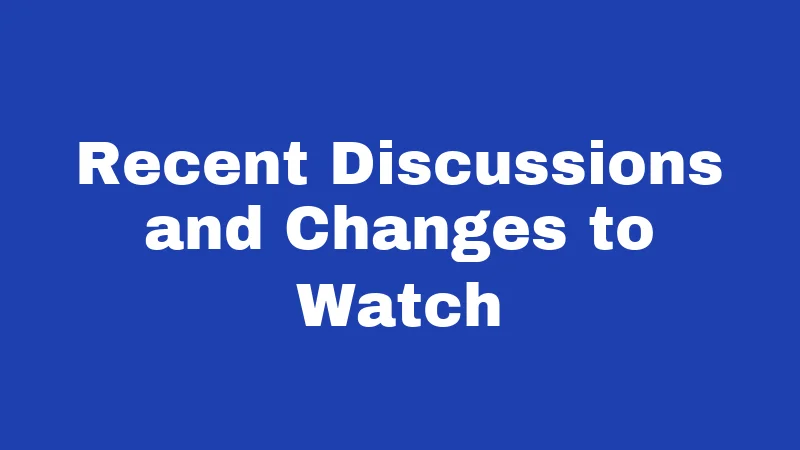 Recent Discussions and Changes to Watch