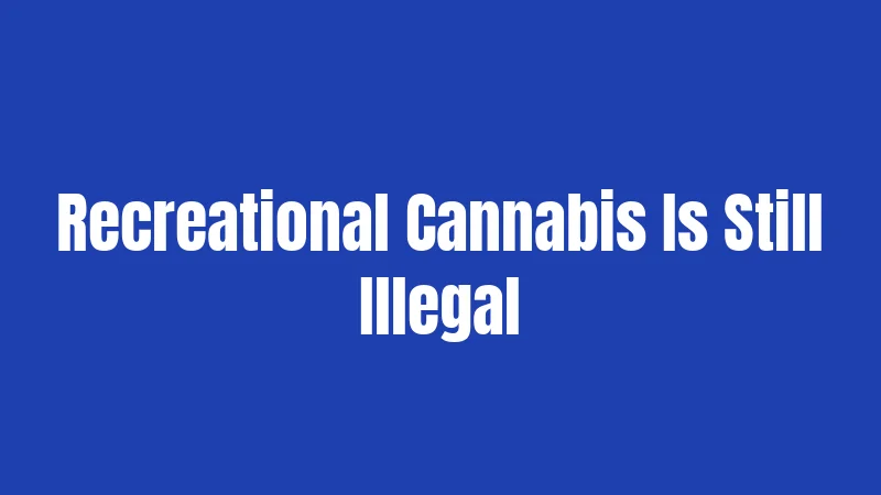 Recreational Cannabis Is Still Illegal