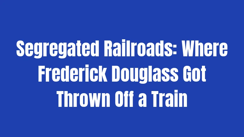 Segregated Railroads: Where Frederick Douglass Got Thrown Off a Train