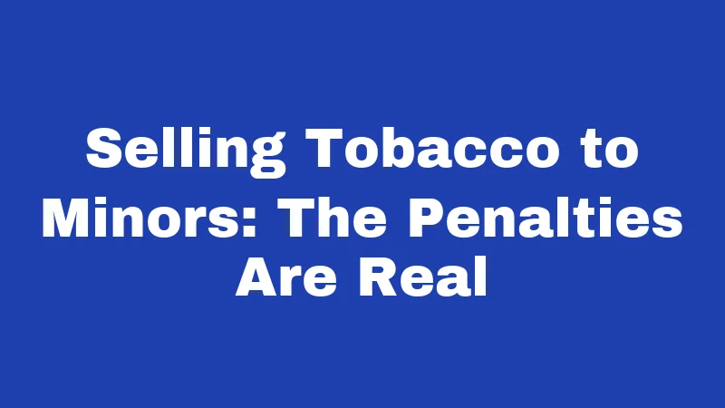 Selling Tobacco to Minors: The Penalties Are Real