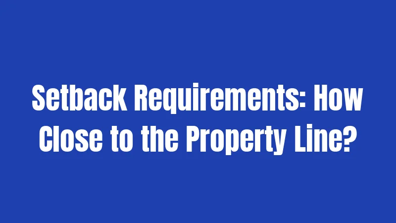 Setback Requirements: How Close to the Property Line?