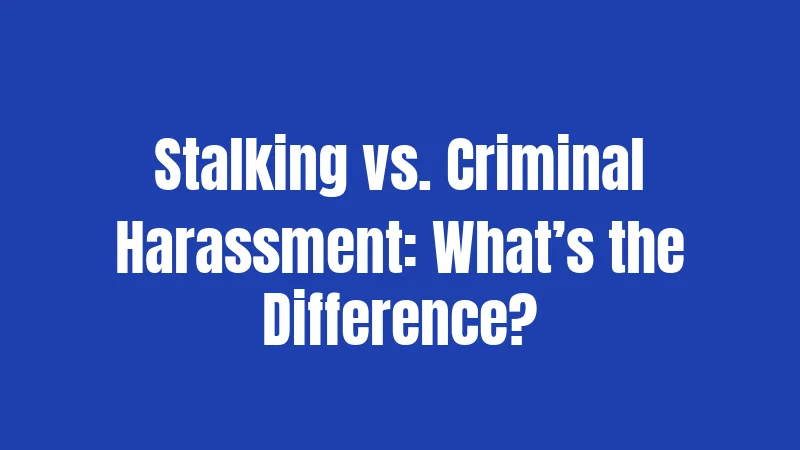 Stalking vs. Criminal Harassment: What’s the Difference?