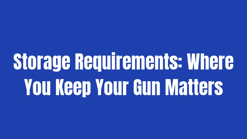 Storage Requirements: Where You Keep Your Gun Matters