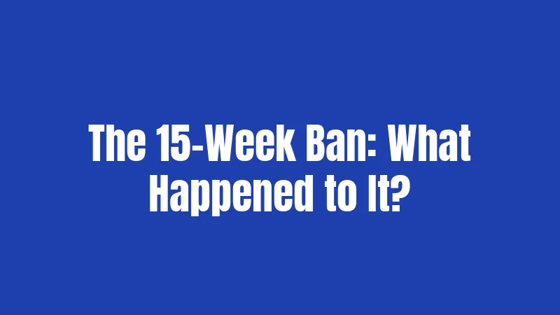 The 15-Week Ban: What Happened to It?