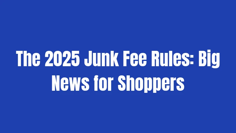 The 2025 Junk Fee Rules: Big News for Shoppers