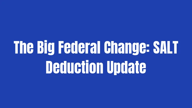 The Big Federal Change: SALT Deduction Update